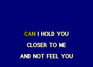 CAN I HOLD YOU
CLOSER TO ME
AND NOT FEEL YOU