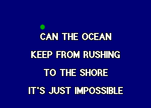 CAN THE OCEAN

KEEP FROM RUSHING
TO THE SHORE
IT'S JUST IMPOSSIBLE
