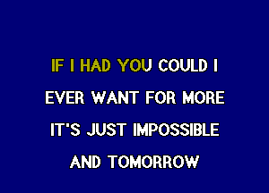 IF I HAD YOU COULD I

EVER WANT FOR MORE
IT'S JUST IMPOSSIBLE
AND TOMORROW