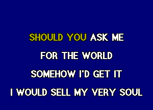SHOULD YOU ASK ME

FOR THE WORLD
SOMEHOW I'D GET IT
I WOULD SELL MY VERY SOUL