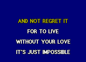 AND NOT REGRET IT

FOR TO LIVE
WITHOUT YOUR LOVE
IT'S JUST IMPOSSIBLE