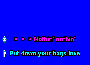 ii

1? Put down your bags love