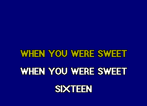 WHEN YOU WERE SWEET
WHEN YOU WERE SWEET
SIXTEEN