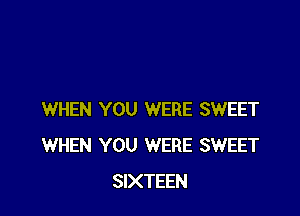 WHEN YOU WERE SWEET
WHEN YOU WERE SWEET
SIXTEEN