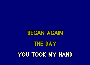 BEGAN AGAIN
THE DAY
YOU TOOK MY HAND