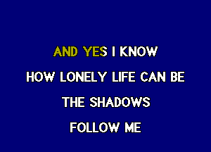 AND YES I KNOW

HOW LONELY LIFE CAN BE
THE SHADOWS
FOLLOW ME