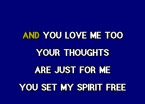 AND YOU LOVE ME TOO

YOUR THOUGHTS
ARE JUST FOR ME
YOU SET MY SPIRIT FREE