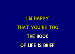 I'M HAPPY

THAT YOU'RE T00
THE BOOK
OF LIFE IS BRIEF