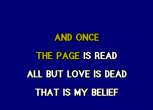 AND ONCE

THE PAGE IS READ
ALL BUT LOVE IS DEAD
THAT IS MY BELIEF