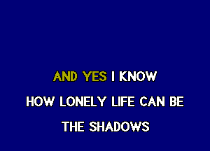 AND YES I KNOW
HOW LONELY LIFE CAN BE
THE SHADOWS