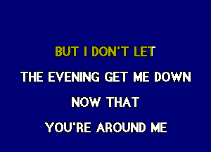 BUT I DON'T LET

THE EVENING GET ME DOWN
NOW THAT
YOU'RE AROUND ME