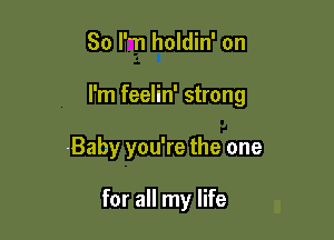 80 Pm holdin' on

I'm feelin' strong

Baby you're the one

for all my life