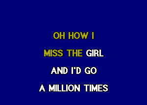 0H HOW I

MISS THE GIRL
AND I'D GO
A MILLION TIMES