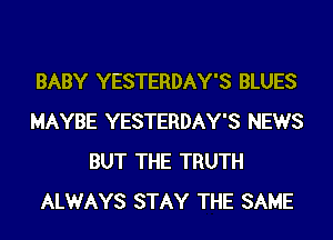 BABY YESTERDAY'S BLUES
MAYBE YESTERDAY'S NEWS
BUT THE TRUTH
ALWAYS STAY THE SAME