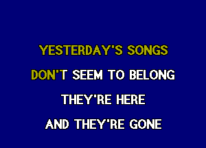 YESTERDAY'S SONGS

DON'T SEEM TO BELONG
THEY'RE HERE
AND THEY'RE GONE