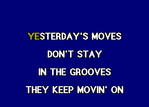 YESTERDAY'S MOVES

DON'T STAY
IN THE GROOVES
THEY KEEP MOVIN' 0N