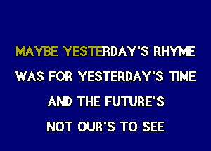 MAYBE YESTERDAY'S RHYME
WAS FOR YESTERDAY'S TIME
AND THE FUTURE'S
NOT OUR'S TO SEE
