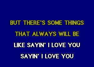 BUT THERE'S SOME THINGS

THAT ALWAYS WILL BE
LIKE SAYIN' I LOVE YOU
SAYIN' I LOVE YOU