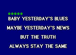 BABY YESTERDAY'S BLUES
MAYBE YESTERDAY'S NEWS
BUT THE TRUTH
ALWAYS STAY THE SAME