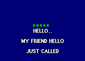HELLO..
MY FRIEND HELLO
JUST CALLED