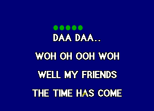 DAA DAA. .

WOH 0H OCH WOH
WELL MY FRIENDS
THE TIME HAS COME