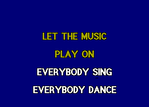 LET THE MUSIC

PLAY 0N
EVERYBODY SING
EVERYBODY DANCE