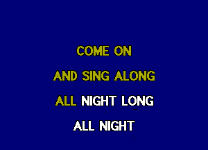 COME ON

AND SING ALONG
ALL NIGHT LONG
ALL NIGHT
