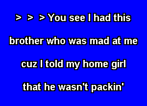 za p t You see I had this

brother who was mad at me

cuz I told my home girl

that he wasn't packin'