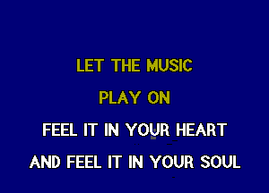 LET THE MUSIC

PLAY 0N
FEEL IT IN YOUR HEART
AND FEEL IT IN YOUR SOUL