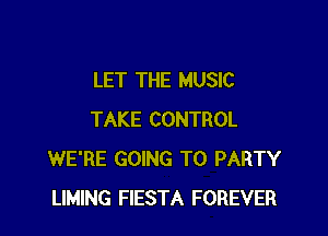 LET THE MUSIC

TAKE CONTROL
WE'RE GOING TO PARTY
LIMING FIESTA FOREVER