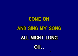 COME ON

AND SING MY SONG
ALL NIGHT LONG
0H..