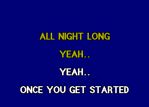 ALL NIGHT LONG

YEAH..
YEAH..
ONCE YOU GET STARTED