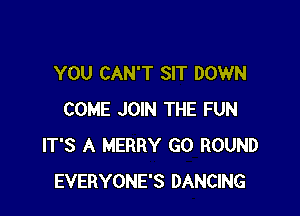 YOU CAN'T SIT DOWN

COME JOIN THE FUN
IT'S A MERRY G0 ROUND
EVERYONE'S DANCING