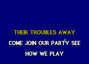 THEIR TROUBLES AWAY
COME JOIN OUR PARTY SEE
HOW WE PLAY