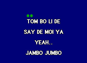 TOM BO Ll DE

SAY DE MOI YA
YEAH..
JAMBO JUMBO