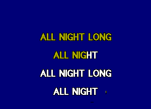 ALL NIGHT LONG

ALL NIGHT
ALL NIGHT LONG
ALL NIGHT .