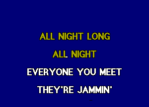 ALL NIGHT LONG

ALL NIGHT
EVERYONE YOU MEET
THEY'RE JAMMIN'