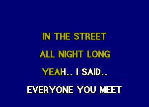 IN THE STREET

ALL NIGHT LONG
YEAH.. I SAID..
EVERYONE YOU MEET