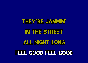 THEY'RE JAMMIN'

IN THE STREET
ALL NIGHT LONG
FEEL GOOD FEEL GOOD