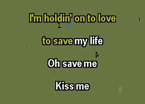 I'm holdin' on to love

to save my life

Oh save me

Kiss me