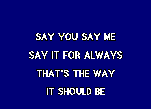 SAY YOU SAY ME

SAY IT FOR ALWAYS
THAT'S THE WAY
IT SHOULD BE