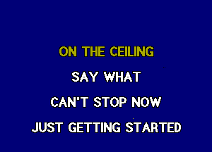 ON THE CEILING

SAY WHAT
CAN'T STOP NOW
JUST GETTING STARTED