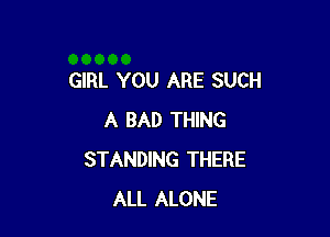 GIRL YOU ARE SUCH

A BAD THING
STANDING THERE
ALL ALONE