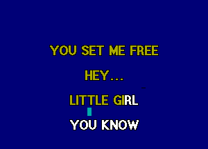 YOU SET ME FREE

HEY . . .
LITTLE GIRL
YOU KNOW
