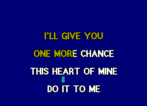 I'LL GIVE YOU

ONE MORE CHANCE
THIS HEART OF MINE
DO IT TO ME