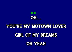 0H...

YOU'RE MY MOTOWN LOVER
GIRL OF MY DREAMS
OH YEAH