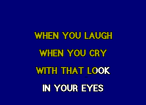 WHEN YOU LAUGH

WHEN YOU CRY
WITH THAT LOOK
IN YOUR EYES
