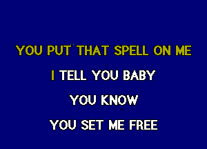 YOU PUT THAT SPELL ON ME

I TELL YOU BABY
YOU KNOW
YOU SET ME FREE