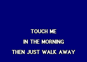TOUCH ME
IN THE MORNING
THEN JUST WALK AWAY