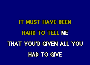 IT MUST HAVE BEEN

HARD TO TELL ME
THAT YOU'D GIVEN ALL YOU
HAD TO GIVE